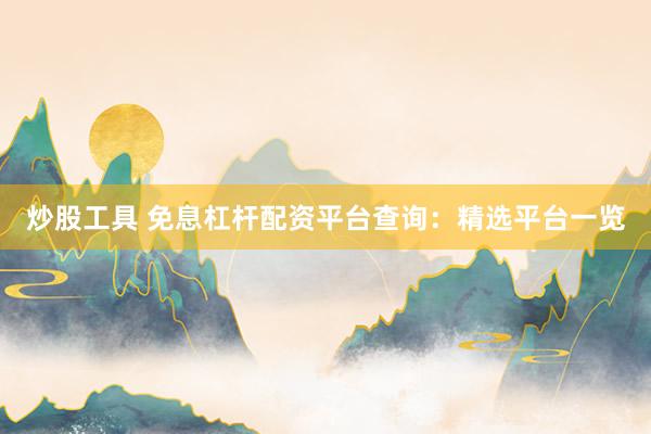 炒股工具 免息杠杆配资平台查询：精选平台一览
