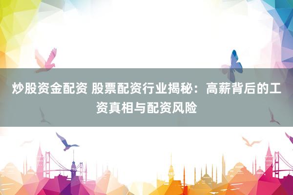 炒股资金配资 股票配资行业揭秘：高薪背后的工资真相与配资风险