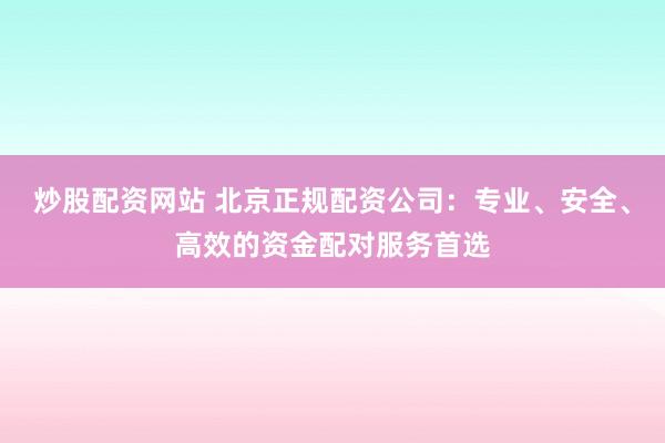 炒股配资网站 北京正规配资公司：专业、安全、高效的资金配对服务首选