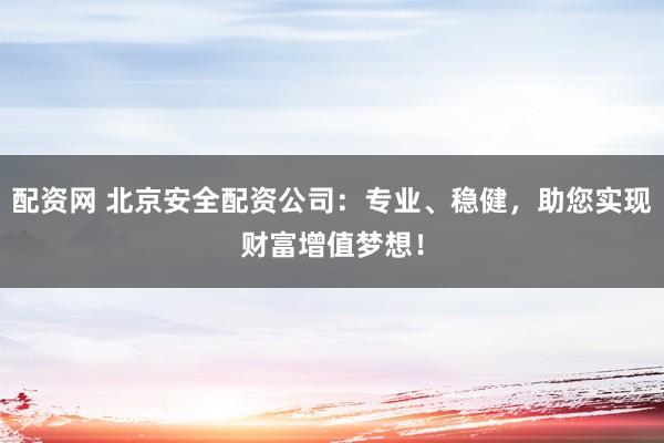 配资网 北京安全配资公司：专业、稳健，助您实现财富增值梦想！