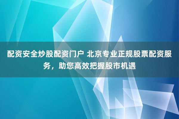 配资安全炒股配资门户 北京专业正规股票配资服务，助您高效把握股市机遇