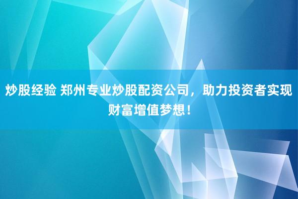炒股经验 郑州专业炒股配资公司，助力投资者实现财富增值梦想！