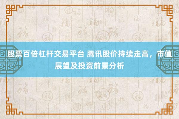 股票百倍杠杆交易平台 腾讯股价持续走高，市值展望及投资前景分析