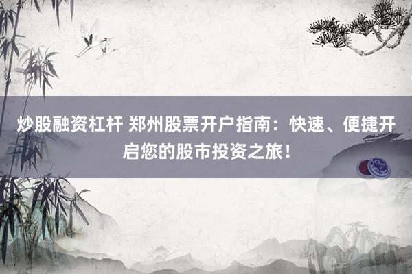 炒股融资杠杆 郑州股票开户指南：快速、便捷开启您的股市投资之旅！