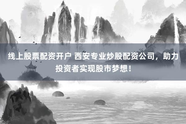 线上股票配资开户 西安专业炒股配资公司，助力投资者实现股市梦想！