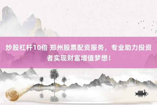 炒股杠杆10倍 郑州股票配资服务，专业助力投资者实现财富增值梦想！