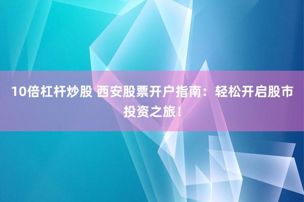 10倍杠杆炒股 西安股票开户指南：轻松开启股市投资之旅！