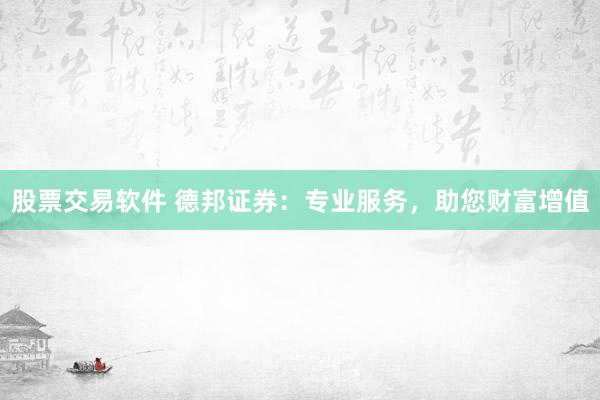 股票交易软件 德邦证券：专业服务，助您财富增值