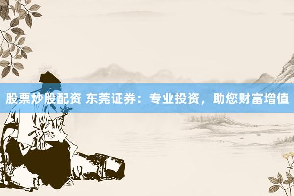股票炒股配资 东莞证券：专业投资，助您财富增值