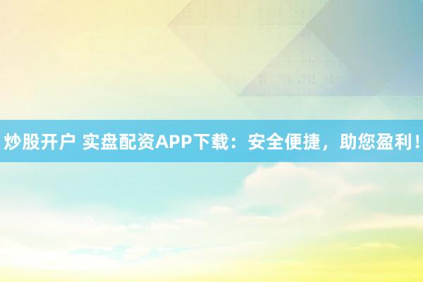 炒股开户 实盘配资APP下载：安全便捷，助您盈利！