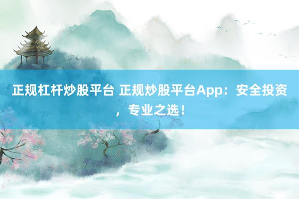 正规杠杆炒股平台 正规炒股平台App：安全投资，专业之选！