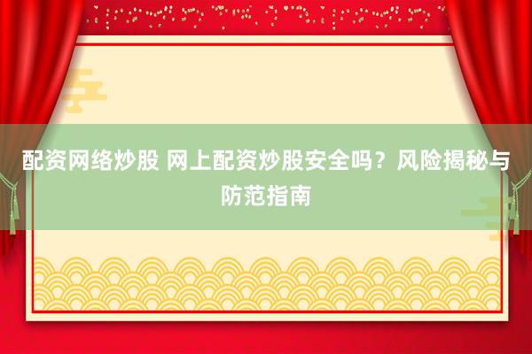 配资网络炒股 网上配资炒股安全吗？风险揭秘与防范指南