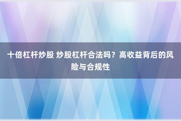 十倍杠杆炒股 炒股杠杆合法吗？高收益背后的风险与合规性