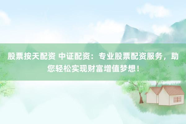 股票按天配资 中证配资：专业股票配资服务，助您轻松实现财富增值梦想！