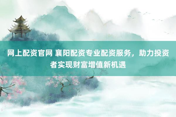 网上配资官网 襄阳配资专业配资服务，助力投资者实现财富增值新机遇