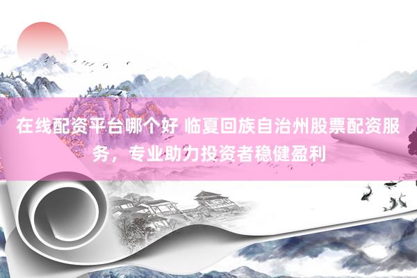 在线配资平台哪个好 临夏回族自治州股票配资服务，专业助力投资者稳健盈利