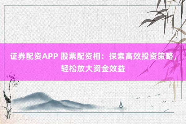 证券配资APP 股票配资相：探索高效投资策略，轻松放大资金效益