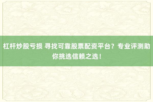 杠杆炒股亏损 寻找可靠股票配资平台？专业评测助你挑选信赖之选！