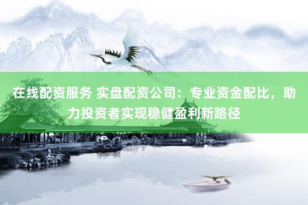 在线配资服务 实盘配资公司：专业资金配比，助力投资者实现稳健盈利新路径