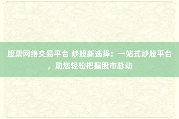 股票网络交易平台 炒股新选择：一站式炒股平台，助您轻松把握股市脉动