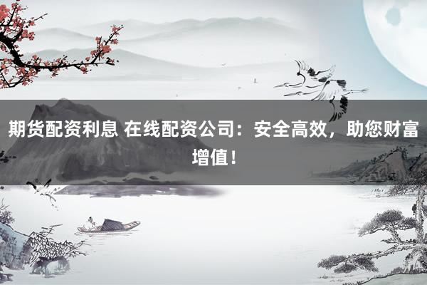 期货配资利息 在线配资公司：安全高效，助您财富增值！