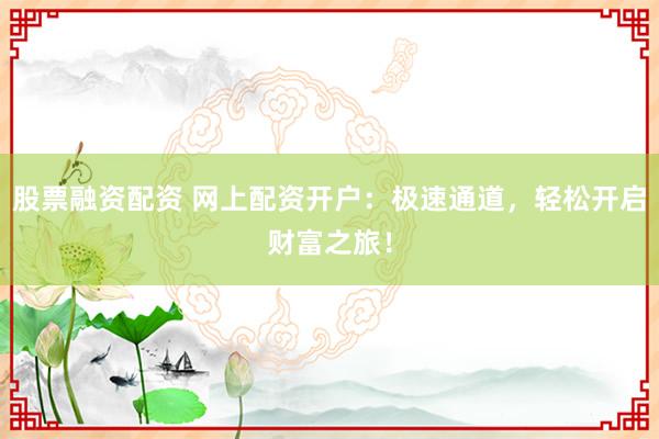 股票融资配资 网上配资开户：极速通道，轻松开启财富之旅！