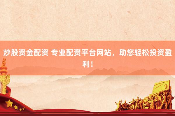 炒股资金配资 专业配资平台网站，助您轻松投资盈利！