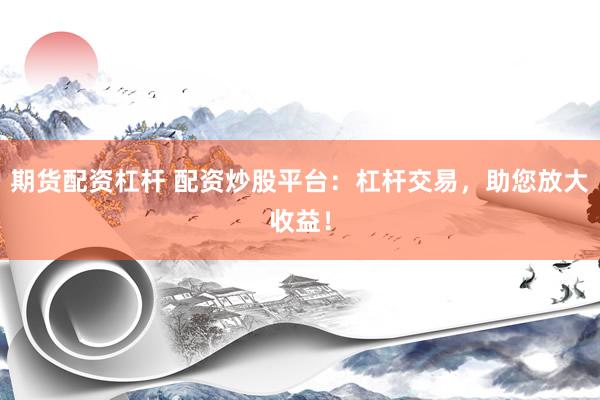 期货配资杠杆 配资炒股平台：杠杆交易，助您放大收益！