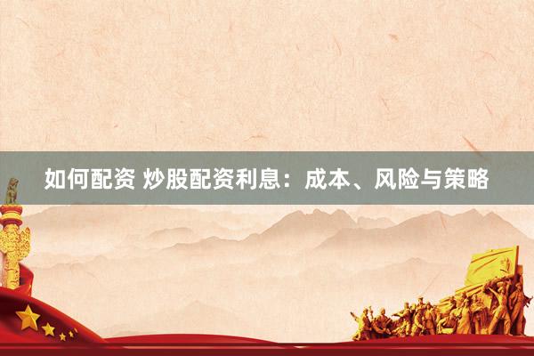 如何配资 炒股配资利息：成本、风险与策略