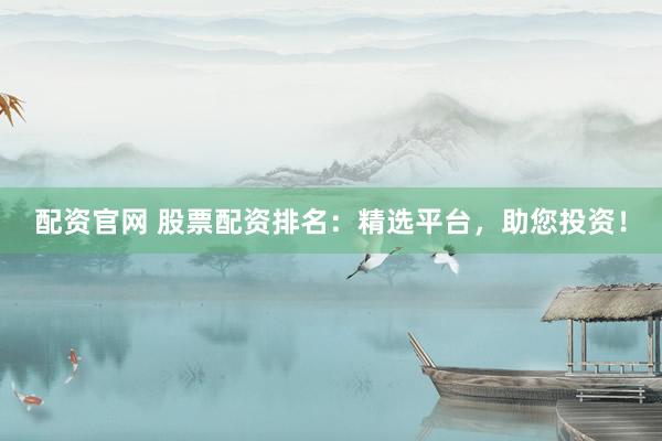 配资官网 股票配资排名：精选平台，助您投资！