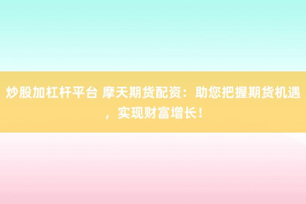 炒股加杠杆平台 摩天期货配资：助您把握期货机遇，实现财富增长！