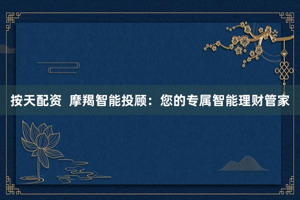 按天配资  摩羯智能投顾：您的专属智能理财管家