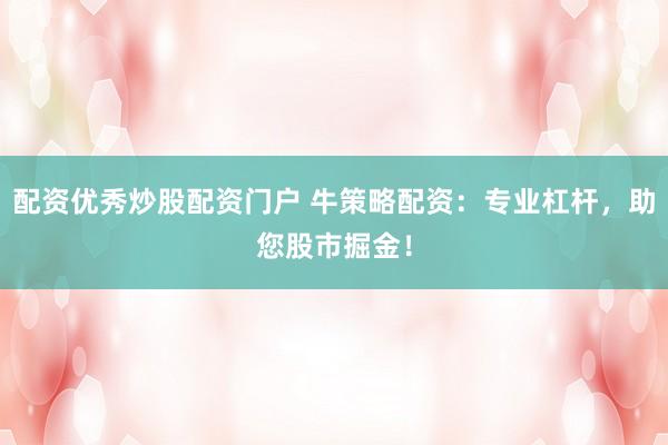 配资优秀炒股配资门户 牛策略配资：专业杠杆，助您股市掘金！