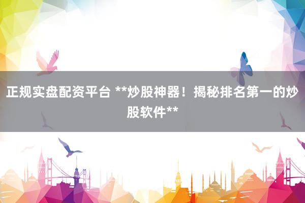正规实盘配资平台 **炒股神器！揭秘排名第一的炒股软件**