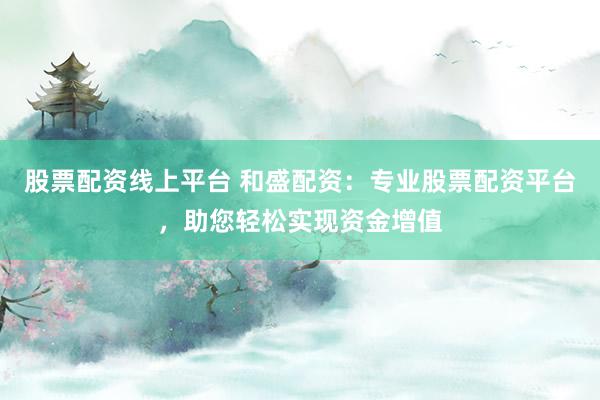 股票配资线上平台 和盛配资：专业股票配资平台，助您轻松实现资金增值