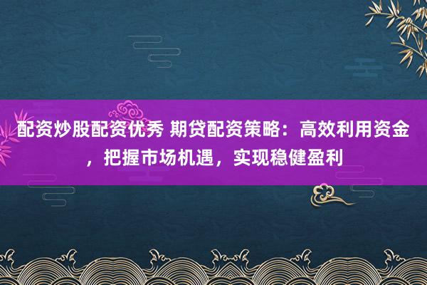配资炒股配资优秀 期贷配资策略：高效利用资金，把握市场机遇，实现稳健盈利