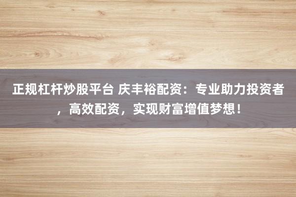 正规杠杆炒股平台 庆丰裕配资：专业助力投资者，高效配资，实现财富增值梦想！