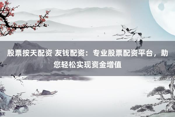 股票按天配资 友钱配资：专业股票配资平台，助您轻松实现资金增值