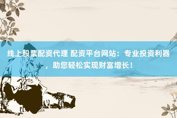 线上股票配资代理 配资平台网站：专业投资利器，助您轻松实现财富增长！
