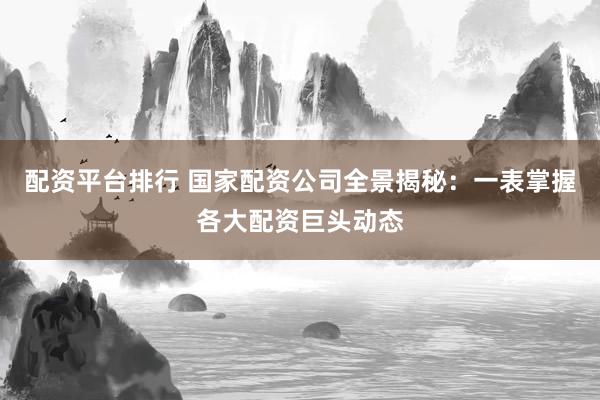 配资平台排行 国家配资公司全景揭秘：一表掌握各大配资巨头动态