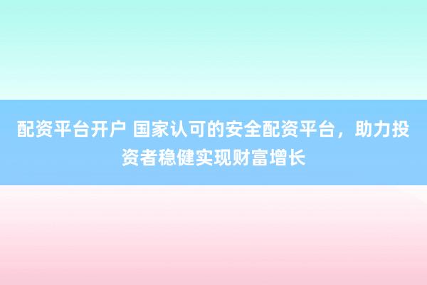 配资平台开户 国家认可的安全配资平台，助力投资者稳健实现财富增长