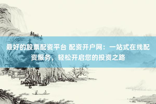 最好的股票配资平台 配资开户网：一站式在线配资服务，轻松开启您的投资之路