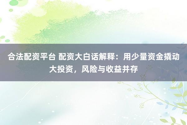 合法配资平台 配资大白话解释：用少量资金撬动大投资，风险与收益并存