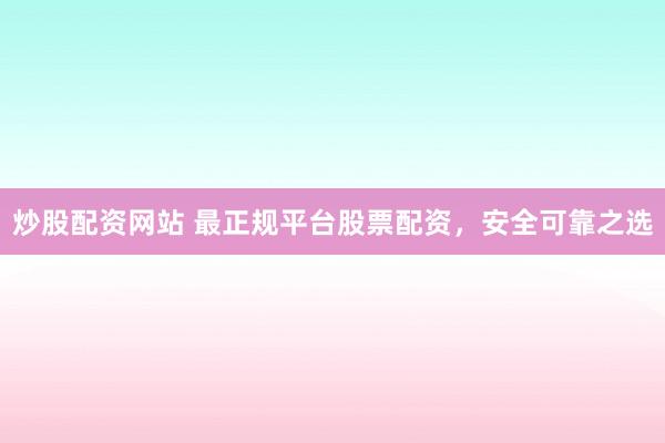 炒股配资网站 最正规平台股票配资，安全可靠之选