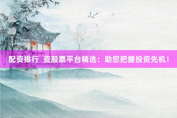 配资排行  资股票平台精选：助您把握投资先机！