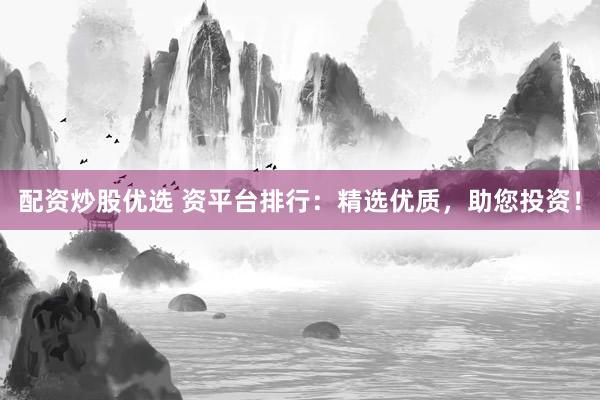 配资炒股优选 资平台排行：精选优质，助您投资！