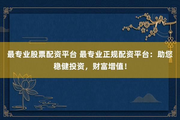 最专业股票配资平台 最专业正规配资平台：助您稳健投资，财富增值！