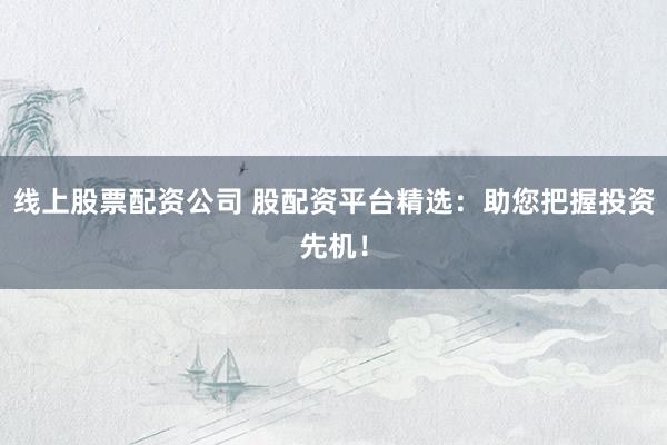 线上股票配资公司 股配资平台精选：助您把握投资先机！