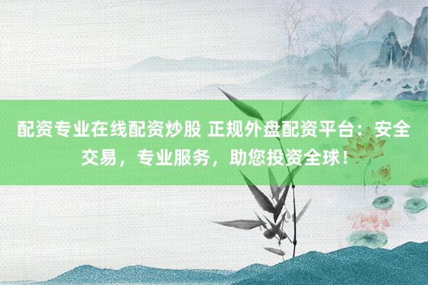 配资专业在线配资炒股 正规外盘配资平台：安全交易，专业服务，助您投资全球！