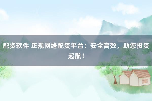 配资软件 正规网络配资平台：安全高效，助您投资起航！